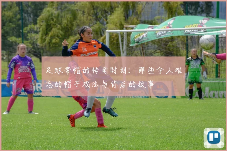 足球带帽的传奇时刻：那些令人难忘的帽子戏法与背后的故事