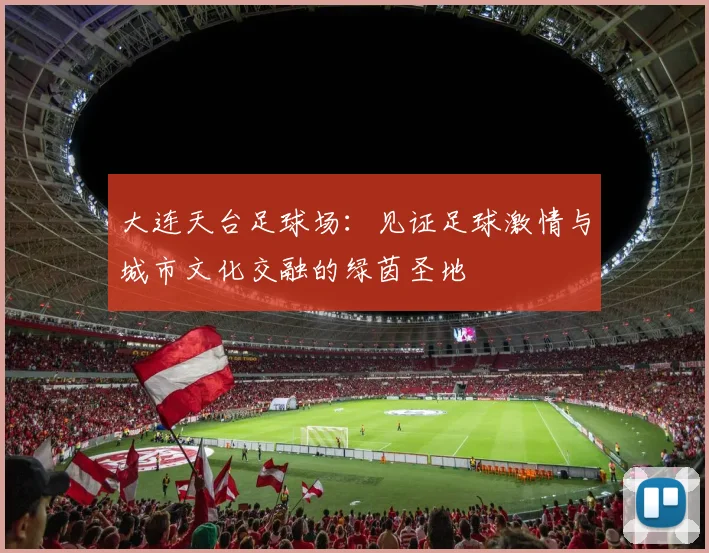 大连天台足球场：见证足球激情与城市文化交融的绿茵圣地