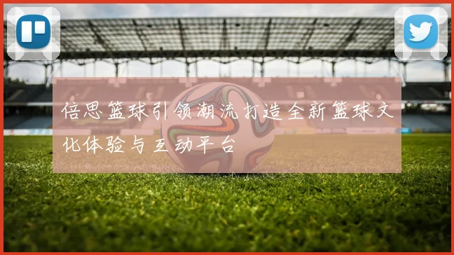 倍思篮球引领潮流打造全新篮球文化体验与互动平台