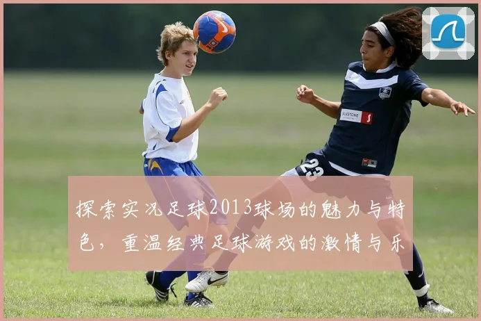 探索实况足球2013球场的魅力与特色，重温经典足球游戏的激情与乐趣
