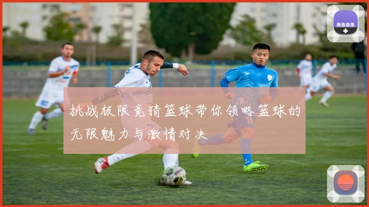 挑战极限竟猜篮球带你领略篮球的无限魅力与激情对决