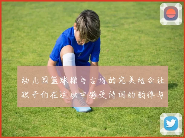 幼儿园篮球操与古诗的完美结合让孩子们在运动中感受诗词的韵律与美感