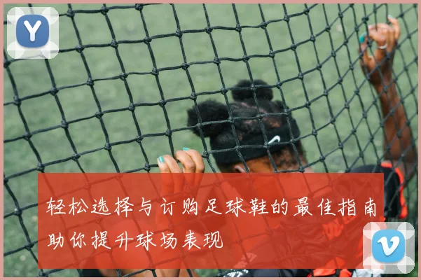 轻松选择与订购足球鞋的最佳指南助你提升球场表现