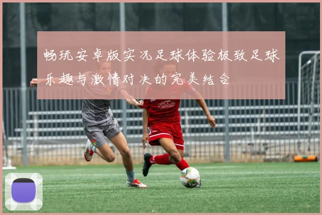 畅玩安卓版实况足球体验极致足球乐趣与激情对决的完美结合