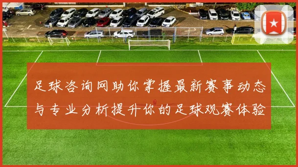 足球咨询网助你掌握最新赛事动态与专业分析提升你的足球观赛体验