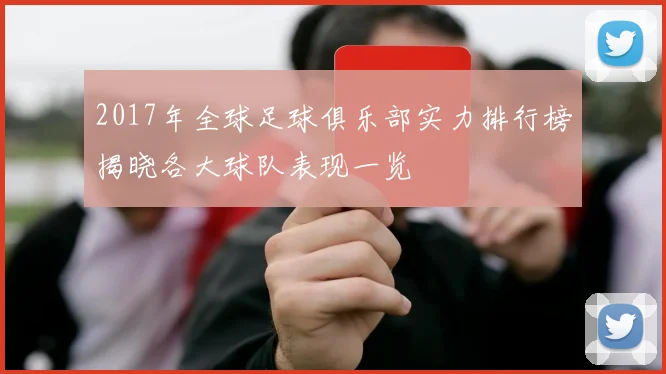 2017年全球足球俱乐部实力排行榜揭晓各大球队表现一览